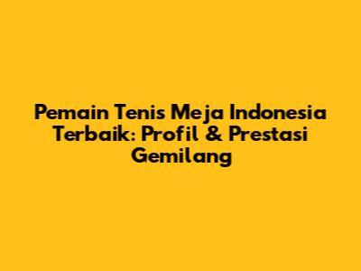 **Pemain Tenis Meja Indonesia Terbaik: Profil & Prestasi Gemilang**