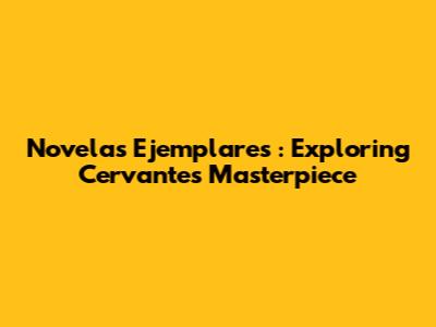 *Novelas Ejemplares*: Exploring Cervantes' Masterpiece