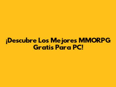 ¡Descubre Los Mejores MMORPG Gratis Para PC!
