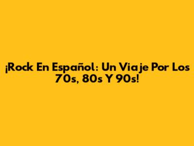 ¡Rock En Español: Un Viaje Por Los 70s, 80s Y 90s!