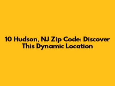 10 Hudson, NJ Zip Code: Discover This Dynamic Location