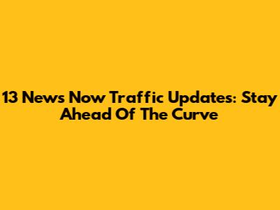13 News Now Traffic Updates: Stay Ahead Of The Curve