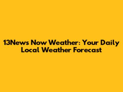 13News Now Weather: Your Daily Local Weather Forecast