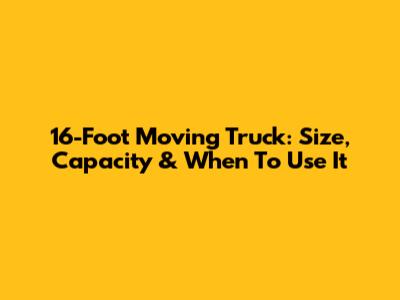 16-Foot Moving Truck: Size, Capacity & When To Use It