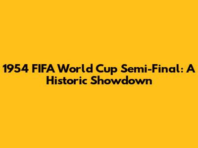 1954 FIFA World Cup Semi-Final: A Historic Showdown