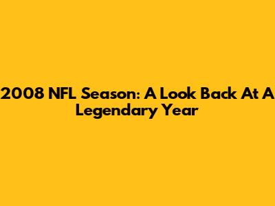 2008 NFL Season: A Look Back At A Legendary Year