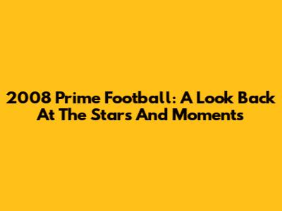 2008 Prime Football: A Look Back At The Stars And Moments