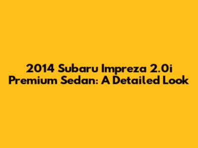 2014 Subaru Impreza 2.0i Premium Sedan: A Detailed Look