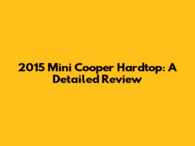 2015 Mini Cooper Hardtop: A Detailed Review