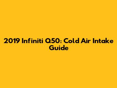 2019 Infiniti Q50: Cold Air Intake Guide