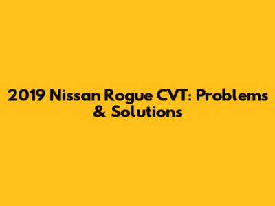 2019 Nissan Rogue CVT: Problems & Solutions