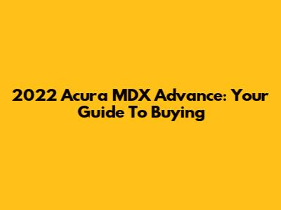 2022 Acura MDX Advance: Your Guide To Buying