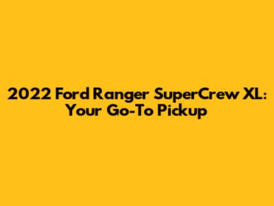 2022 Ford Ranger SuperCrew XL: Your Go-To Pickup
