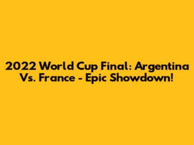 2022 World Cup Final: Argentina Vs. France - Epic Showdown!