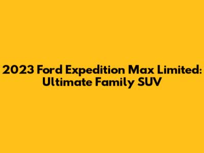 2023 Ford Expedition Max Limited: Ultimate Family SUV