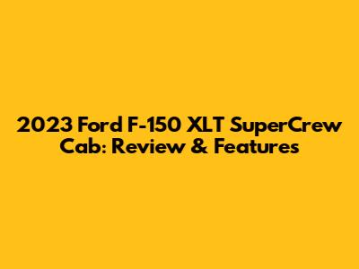 2023 Ford F-150 XLT SuperCrew Cab: Review & Features