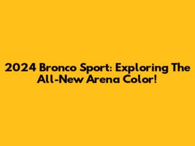 2024 Bronco Sport: Exploring The All-New Arena Color!