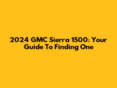 2024 GMC Sierra 1500: Your Guide To Finding One
