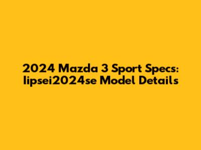 2024 Mazda 3 Sport Specs: Iipsei2024se Model Details