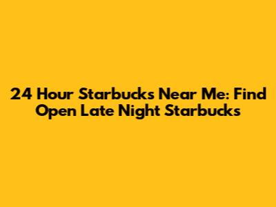 24 Hour Starbucks Near Me: Find Open Late Night Starbucks