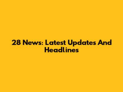 28 News: Latest Updates And Headlines