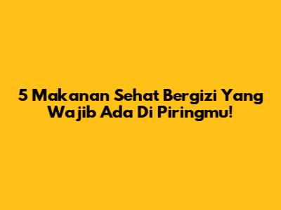 5 Makanan Sehat Bergizi Yang Wajib Ada Di Piringmu!