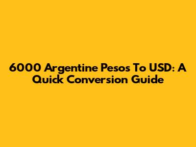 6000 Argentine Pesos To USD: A Quick Conversion Guide