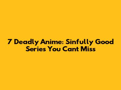 7 Deadly Anime: Sinfully Good Series You Can't Miss