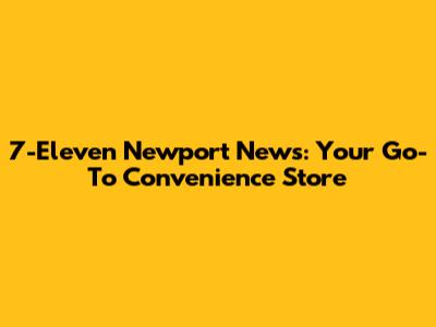 7-Eleven Newport News: Your Go-To Convenience Store