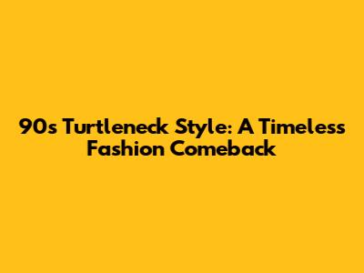 90s Turtleneck Style: A Timeless Fashion Comeback