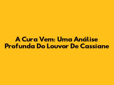 A Cura Vem: Uma Análise Profunda Do Louvor De Cassiane