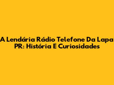 A Lendária Rádio Telefone Da Lapa PR: História E Curiosidades