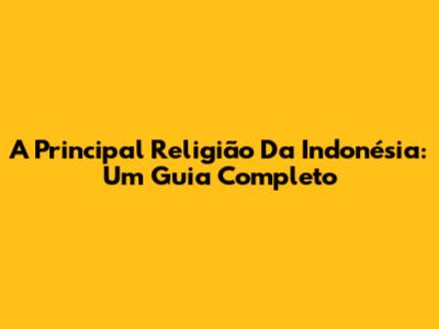A Principal Religião Da Indonésia: Um Guia Completo