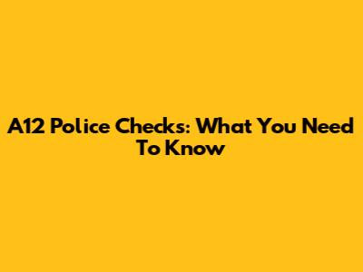 A12 Police Checks: What You Need To Know