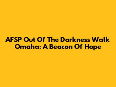 AFSP Out Of The Darkness Walk Omaha: A Beacon Of Hope