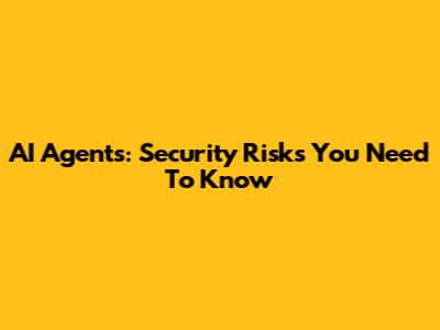 AI Agents: Security Risks You Need To Know