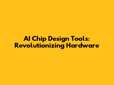 AI Chip Design Tools: Revolutionizing Hardware