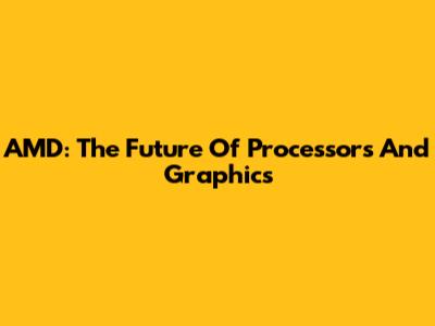 AMD: The Future Of Processors And Graphics