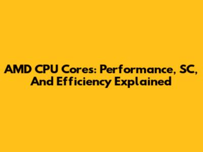 AMD CPU Cores: Performance, SC, And Efficiency Explained