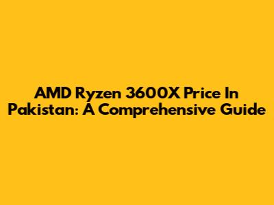 AMD Ryzen 3600X Price In Pakistan: A Comprehensive Guide