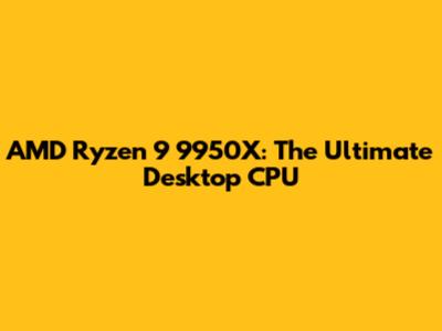 AMD Ryzen 9 9950X: The Ultimate Desktop CPU