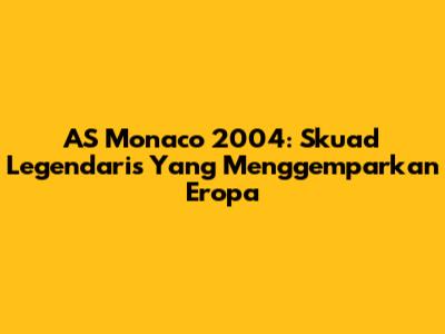 AS Monaco 2004: Skuad Legendaris Yang Menggemparkan Eropa