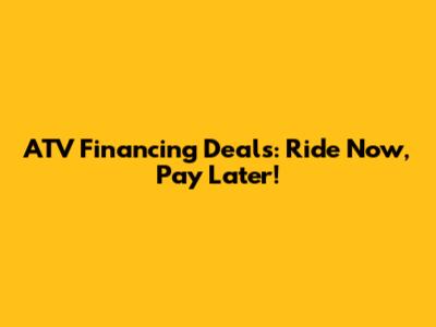 ATV Financing Deals: Ride Now, Pay Later!