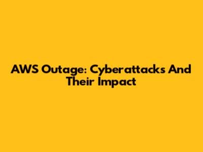 AWS Outage: Cyberattacks And Their Impact