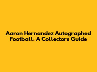 Aaron Hernandez Autographed Football: A Collector's Guide