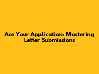 Ace Your Application: Mastering Letter Submissions