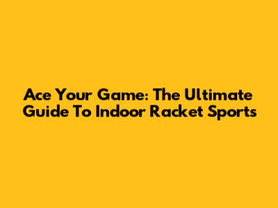 Ace Your Game: The Ultimate Guide To Indoor Racket Sports