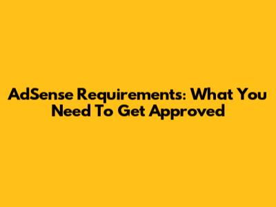 AdSense Requirements: What You Need To Get Approved