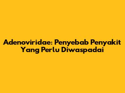 Adenoviridae: Penyebab Penyakit Yang Perlu Diwaspadai