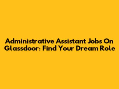 Administrative Assistant Jobs On Glassdoor: Find Your Dream Role